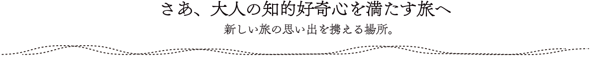 さあ、大人の知的好奇心を満たす旅へ