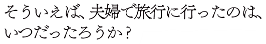 そういえば、夫婦で旅行に行ったのは、いつだったろうか？